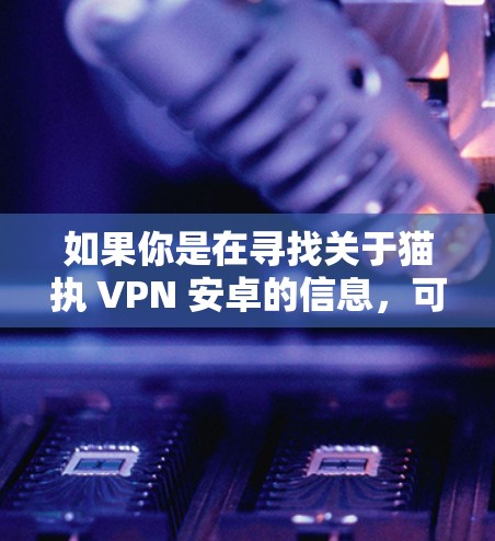 如果你是在寻找关于猫执 VPN 安卓的信息,可能是想了解如何在安卓设备上配置或使用某种名为猫执的VPN服务。以下是一些常见的VPN配置方法和推荐的VPN应用程序,适用于安卓设备 如果你是在寻找关于猫执 VPN 安卓的信息,可能是想了解如何在安卓设备上配置或使用某种名为猫执的VPN服务。以下是一些常见的VPN配置方法和推荐的VPN应用程序,适用于安卓设备