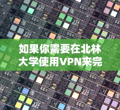 如果你需要在北林大学使用VPN来完成论文，以下是一些可能的步骤和注意事项