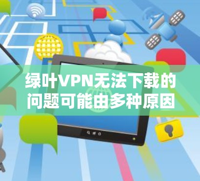 绿叶VPN无法下载的问题可能由多种原因引起。以下是一些可能的原因和解决方法 绿叶VPN无法下载的问题可能由多种原因引起。以下是一些可能的原因和解决方法
