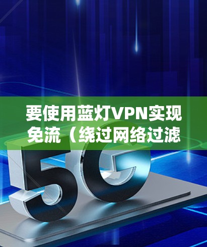 要使用蓝灯VPN实现免流(绕过网络过滤或屏蔽)你需要按照以下步骤进行配置和设置 要使用蓝灯VPN实现免流(绕过网络过滤或屏蔽)你需要按照以下步骤进行配置和设置