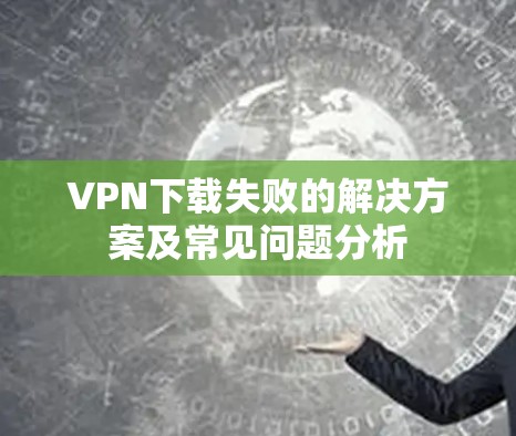 VPN下载失败的解决方案及常见问题分析