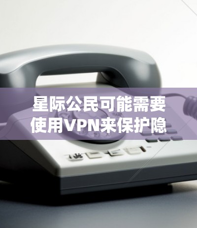 星际公民可能需要使用VPN来保护隐私、绕过地理限制或访问受限资源。以下是针对他们可能需要的VPN服务的建议