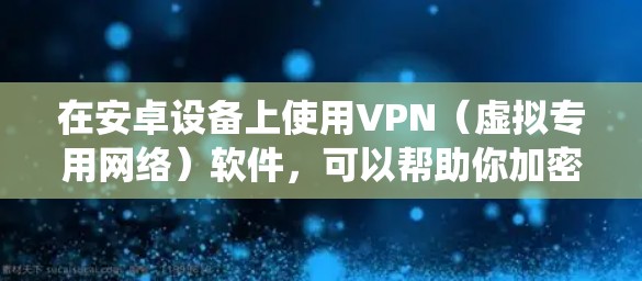 在安卓设备上使用VPN（虚拟专用网络）软件，可以帮助你加密网络流量，保护隐私，或者绕过地区限制访问某些网站或服务。以下是一些常见的安卓VPN软件推荐