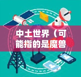 中土世界（可能指的是魔兽世界）通常不需要使用VPN来访问，因为游戏官方已经提供了跨境通行服务（RealID）允许全球玩家通过该服务互相访问彼此的服务器。以下是一些可能需要的信息