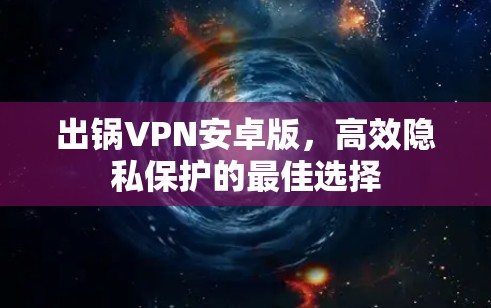 出锅VPN安卓版,高效隐私保护的最佳选择 出锅VPN安卓版,高效隐私保护的最佳选择