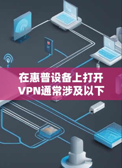 在惠普设备上打开VPN通常涉及以下步骤,具体操作可能因设备类型而异 在惠普设备上打开VPN通常涉及以下步骤,具体操作可能因设备类型而异