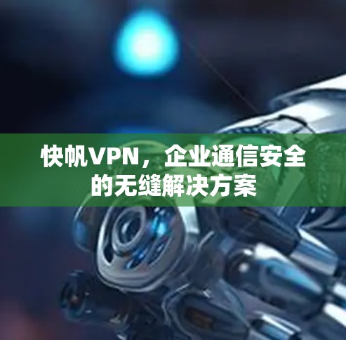 快帆VPN,企业通信安全的无缝解决方案 快帆VPN,企业通信安全的无缝解决方案