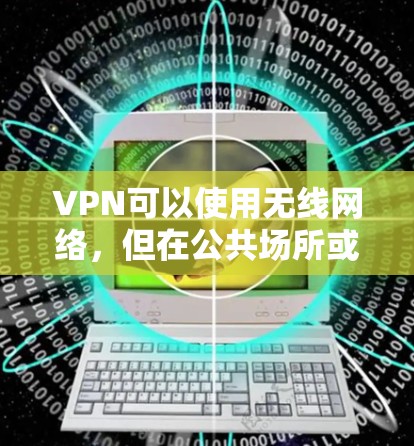 VPN可以使用无线网络,但在公共场所或不稳定的无线环境下使用不推荐。以下是详细的总结 VPN可以使用无线网络,但在公共场所或不稳定的无线环境下使用不推荐。以下是详细的总结