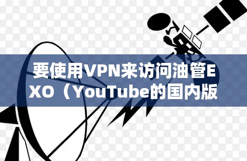 要使用VPN来访问油管EXO(YouTube的国内版)你需要以下步骤 要使用VPN来访问油管EXO(YouTube的国内版)你需要以下步骤