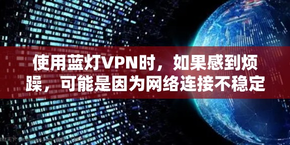 使用蓝灯VPN时，如果感到烦躁，可能是因为网络连接不稳定、速度慢或者对VPN功能不太熟悉。以下是一些常见问题和解决方法，帮助你更好地使用蓝灯VPN
