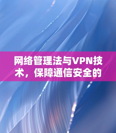 网络管理法与VPN技术,保障通信安全的关键手段 网络管理法与VPN技术,保障通信安全的关键手段