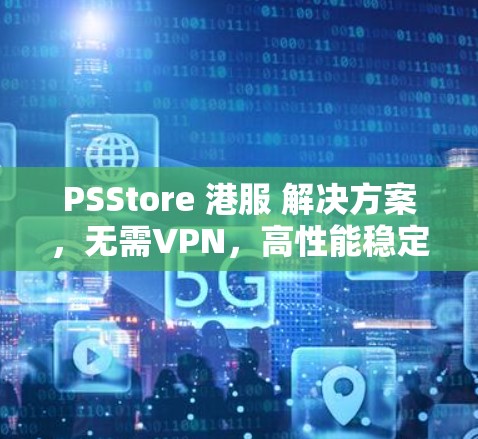 PSStore 港服 解决方案，无需VPN，高性能稳定