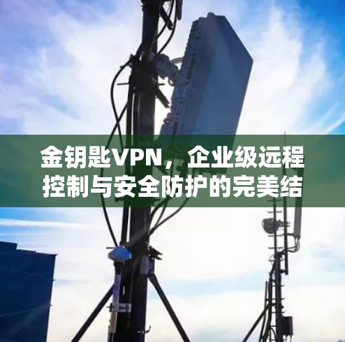 金钥匙VPN,企业级远程控制与安全防护的完美结合 金钥匙VPN,企业级远程控制与安全防护的完美结合