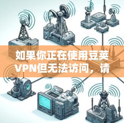 如果你正在使用豆荚VPN但无法访问,请按照以下步骤进行排查和解决 如果你正在使用豆荚VPN但无法访问,请按照以下步骤进行排查和解决