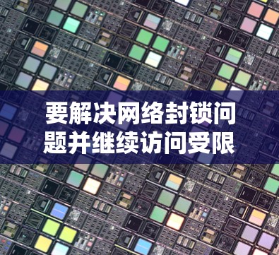 要解决网络封锁问题并继续访问受限制的网站,可以按照以下步骤使用VPN 要解决网络封锁问题并继续访问受限制的网站,可以按照以下步骤使用VPN