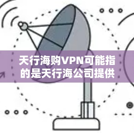 天行海购VPN可能指的是天行海公司提供的VPN(虚拟专用网络)服务。VPN是一种网络安全技术,通过创建加密的通道,使用户能够安全地访问互联网,保护隐私和数据安全 天行海购VPN可能指的是天行海公司提供的VPN(虚拟专用网络)服务。VPN是一种网络安全技术,通过创建加密的通道,使用户能够安全地访问互联网,保护隐私和数据安全