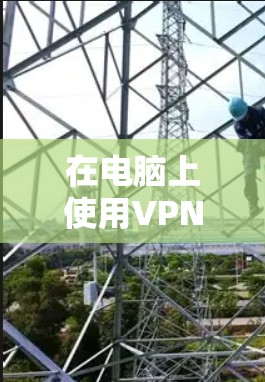 在电脑上使用VPN的详细指南 在电脑上使用VPN的详细指南