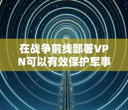 在战争前线部署VPN可以有效保护军事信息安全，防止数据泄露和网络攻击。以下是详细的分析