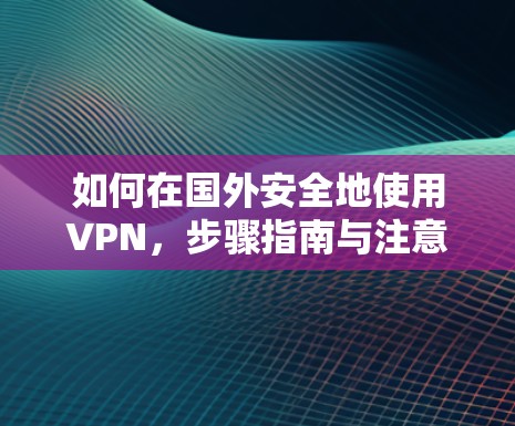 如何在国外安全地使用VPN，步骤指南与注意事项