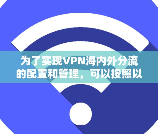 为了实现VPN海内外分流的配置和管理，可以按照以下步骤进行