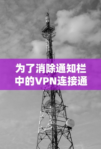 为了消除通知栏中的VPN连接通知，您可以按照以下步骤操作
