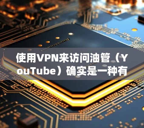 使用VPN来访问油管（YouTube）确实是一种有效的方法，特别是在需要隐私保护或绕过地区限制的情况下。以下是详细的步骤指南
