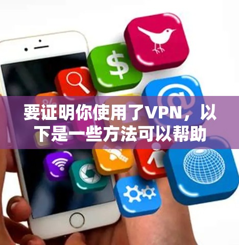 要证明你使用了VPN，以下是一些方法可以帮助你记录和展示VPN的使用情况