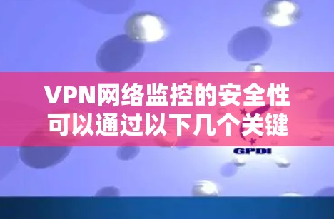 VPN网络监控的安全性可以通过以下几个关键因素来评估