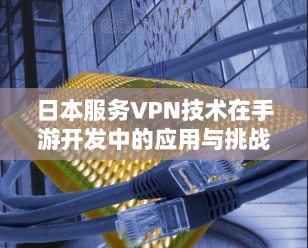 日本服务VPN技术在手游开发中的应用与挑战 日本服务VPN技术在手游开发中的应用与挑战