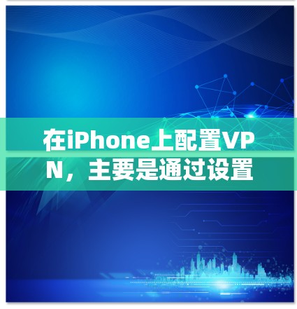 在iPhone上配置VPN，主要是通过设置应用程序或网络设置来完成。以下是常见的步骤