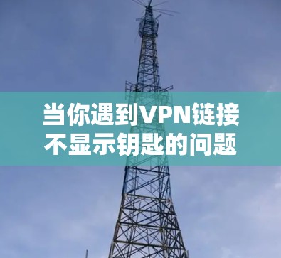 当你遇到VPN链接不显示钥匙的问题时，可以按照以下步骤进行排查和解决