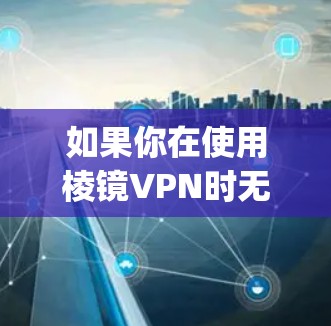 如果你在使用棱镜VPN时无法访问Google，可能有以下几个原因和解决方法