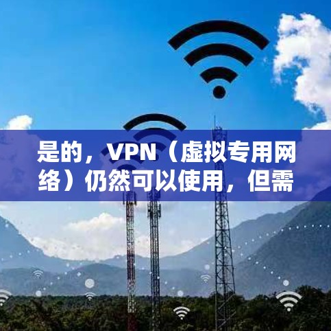 是的，VPN（虚拟专用网络）仍然可以使用，但需注意遵守相关法律法规。以下是关于使用VPN的一些建议