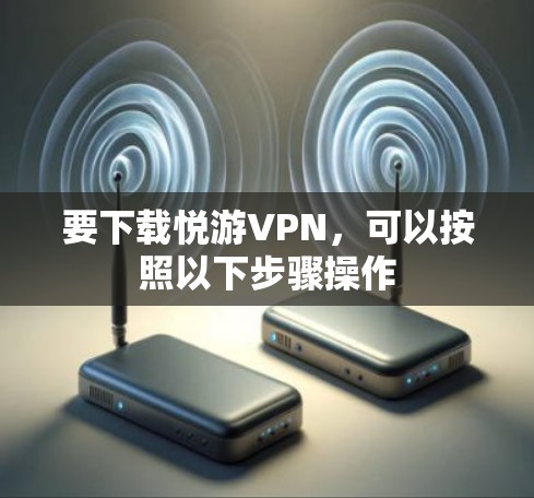 要下载悦游VPN，可以按照以下步骤操作