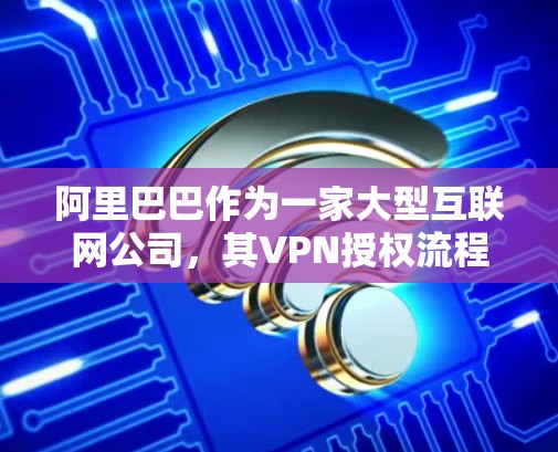 阿里巴巴作为一家大型互联网公司,其VPN授权流程通常涉及多个步骤,确保网络安全和资源访问的管理。以下是阿里巴巴VPN授权的详细步骤 阿里巴巴作为一家大型互联网公司,其VPN授权流程通常涉及多个步骤,确保网络安全和资源访问的管理。以下是阿里巴巴VPN授权的详细步骤