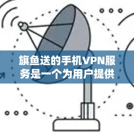 旗鱼送的手机VPN服务是一个为用户提供移动设备上网的解决方案，适用于需要匿名访问互联网、绕过网络限制或确保网络安全的用户。以下是对旗鱼送手机VPN的详细分析