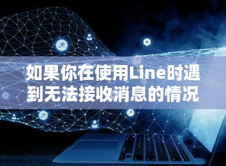 如果你在使用Line时遇到无法接收消息的情况,可以按照以下步骤进行排查和解决 如果你在使用Line时遇到无法接收消息的情况,可以按照以下步骤进行排查和解决