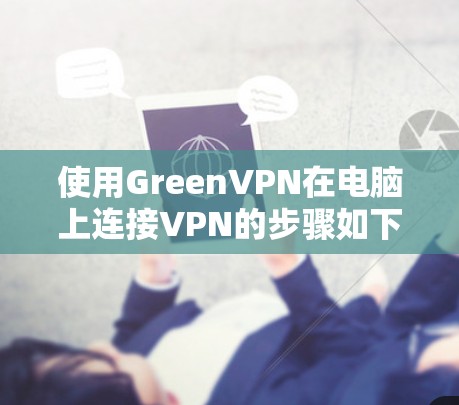 使用GreenVPN在电脑上连接VPN的步骤如下 使用GreenVPN在电脑上连接VPN的步骤如下