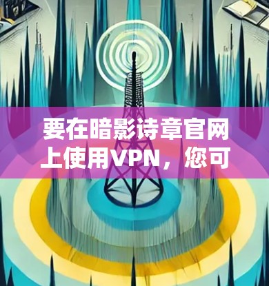 要在暗影诗章官网上使用VPN,您可以按照以下步骤操作 要在暗影诗章官网上使用VPN,您可以按照以下步骤操作