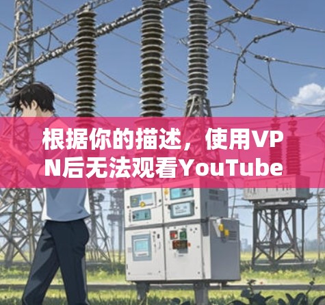 根据你的描述,使用VPN后无法观看YouTube,可能是由于以下原因之一 根据你的描述,使用VPN后无法观看YouTube,可能是由于以下原因之一