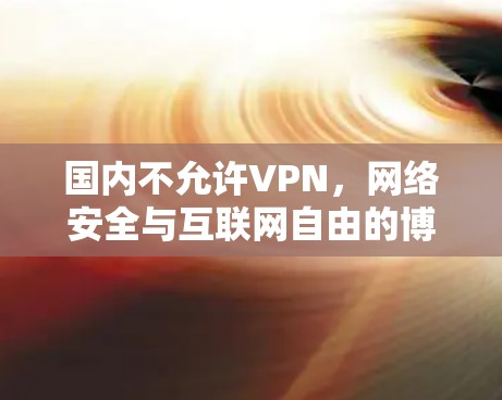 国内不允许VPN,网络安全与互联网自由的博弈 国内不允许VPN,网络安全与互联网自由的博弈
