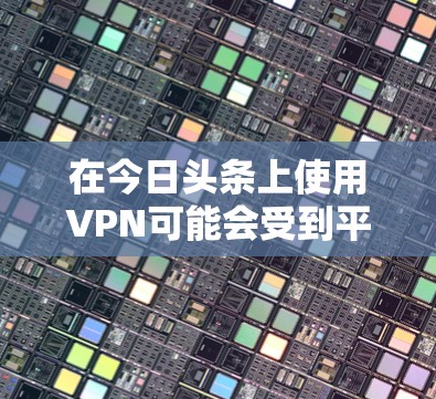 在今日头条上使用VPN可能会受到平台的限制或政策约束,因此直接在今日头条上激活VPN可能会遇到问题。以下是一些可能的解决方法 在今日头条上使用VPN可能会受到平台的限制或政策约束,因此直接在今日头条上激活VPN可能会遇到问题。以下是一些可能的解决方法