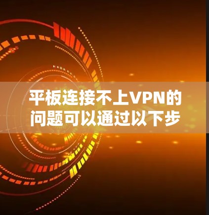 平板连接不上VPN的问题可以通过以下步骤逐步排查和解决 平板连接不上VPN的问题可以通过以下步骤逐步排查和解决