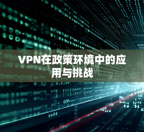VPN在政策环境中的应用与挑战 VPN在政策环境中的应用与挑战