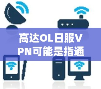 高达OL日服VPN可能是指通过VPN技术来访问与高达角色相关的OL(Office Lady,即白领女性)日式服装设计或资源。然而,具体的使用方法和合法性需要根据实际情况来判断 高达OL日服VPN可能是指通过VPN技术来访问与高达角色相关的OL(Office Lady,即白领女性)日式服装设计或资源。然而,具体的使用方法和合法性需要根据实际情况来判断