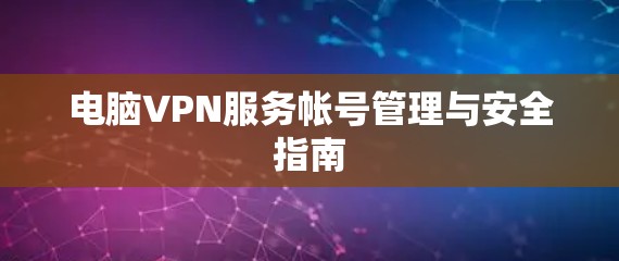 电脑VPN服务帐号管理与安全指南 电脑VPN服务帐号管理与安全指南