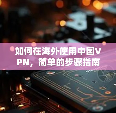 如何在海外使用中国VPN，简单的步骤指南