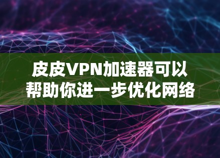 皮皮VPN加速器可以帮助你进一步优化网络速度，提升访问效率。以下是关于如何使用皮皮VPN加速器的详细步骤和建议