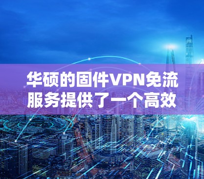 华硕的固件VPN免流服务提供了一个高效且安全的解决方案，适用于多种需求。以下是该服务的详细介绍