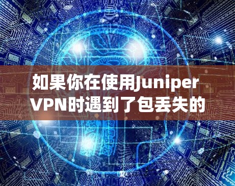 如果你在使用Juniper VPN时遇到了包丢失的问题,可以按照以下步骤进行排查和解决 如果你在使用Juniper VPN时遇到了包丢失的问题,可以按照以下步骤进行排查和解决